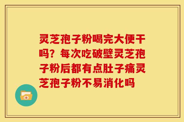 灵芝孢子粉喝完大便干吗?每次吃破壁灵芝孢子粉后都有点肚子痛灵芝孢子粉不易消化吗 灵芝孢子粉喝完大便干吗?每次吃破壁灵芝孢子粉后都有点肚子痛灵芝孢子粉不易消化吗