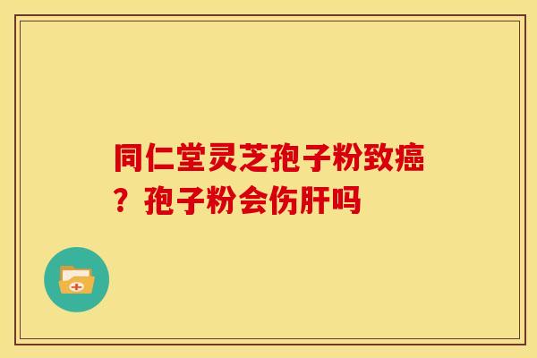 同仁堂灵芝孢子粉致?孢子粉会伤吗 同仁堂灵芝孢子粉致?孢子粉会伤吗