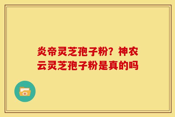 炎帝灵芝孢子粉?神农云灵芝孢子粉是真的吗 炎帝灵芝孢子粉?神农云灵芝孢子粉是真的吗