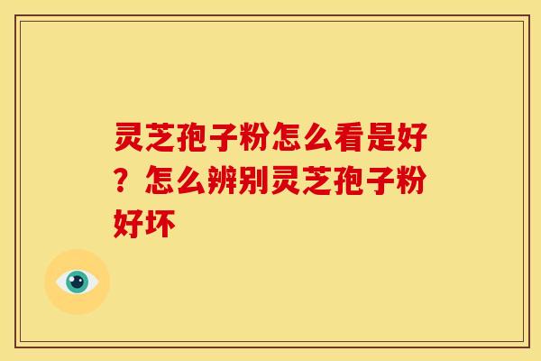 灵芝孢子粉怎么看是好？怎么辨别灵芝孢子粉好坏
