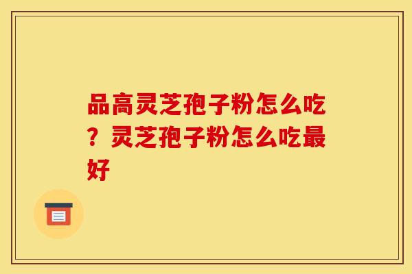品高灵芝孢子粉怎么吃？灵芝孢子粉怎么吃好