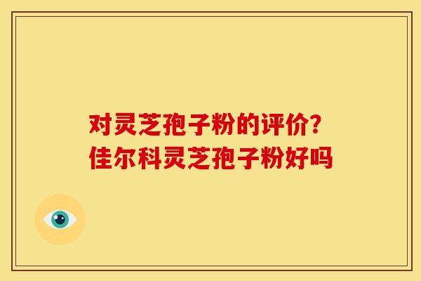 对灵芝孢子粉的评价？佳尔科灵芝孢子粉好吗
