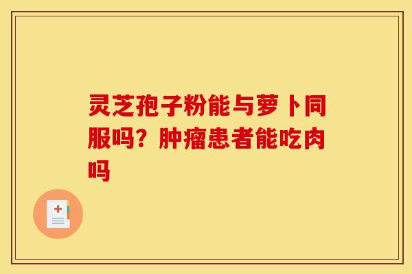 灵芝孢子粉能与萝卜同服吗?患者能吃肉吗 灵芝孢子粉能与萝卜同服吗?患者能吃肉吗