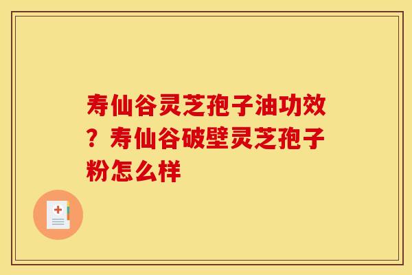 寿仙谷灵芝孢子油功效？寿仙谷破壁灵芝孢子粉怎么样