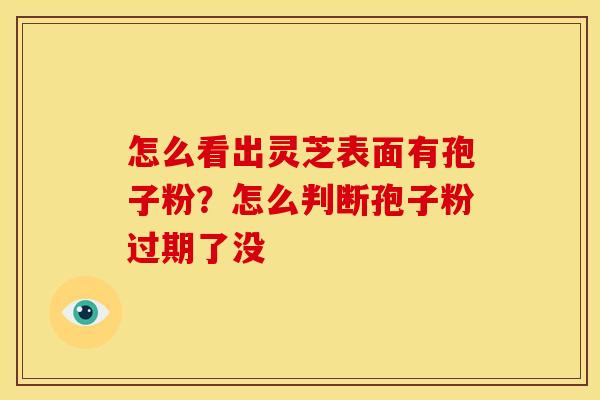 怎么看出灵芝表面有孢子粉?怎么判断孢子粉过期了没 怎么看出灵芝表面有孢子粉?怎么判断孢子粉过期了没