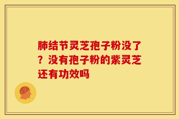 结节灵芝孢子粉没了?没有孢子粉的紫灵芝还有功效吗 结节灵芝孢子粉没了?没有孢子粉的紫灵芝还有功效吗
