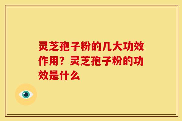 灵芝孢子粉的几大功效作用?灵芝孢子粉的功效是什么 灵芝孢子粉的几大功效作用?灵芝孢子粉的功效是什么