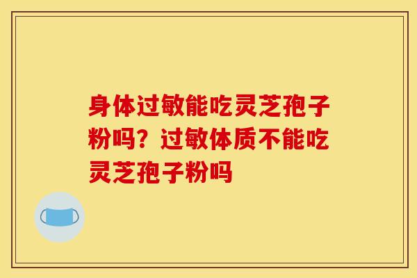 身体能吃灵芝孢子粉吗?体质不能吃灵芝孢子粉吗 身体能吃灵芝孢子粉吗?体质不能吃灵芝孢子粉吗