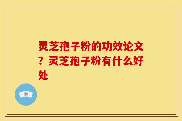 灵芝孢子粉的功效论文?灵芝孢子粉有什么好处 灵芝孢子粉的功效论文?灵芝孢子粉有什么好处