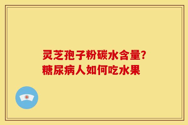 灵芝孢子粉碳水含量?人如何吃水果 灵芝孢子粉碳水含量?人如何吃水果