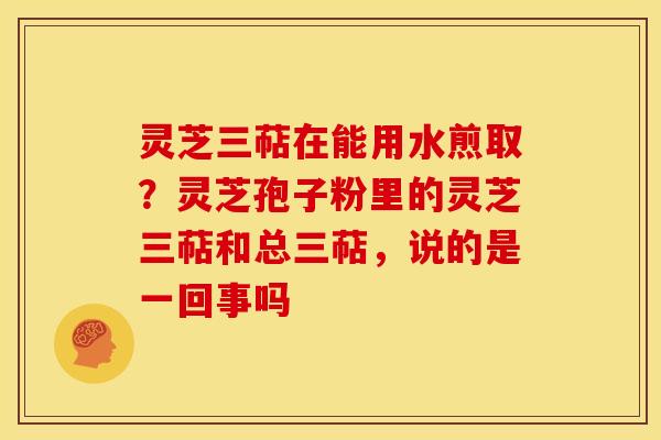 灵芝三萜在能用水煎取?灵芝孢子粉里的灵芝三萜和总三萜,说的是一回事吗 灵芝三萜在能用水煎取?灵芝孢子粉里的灵芝三萜和总三萜,说的是一回事吗