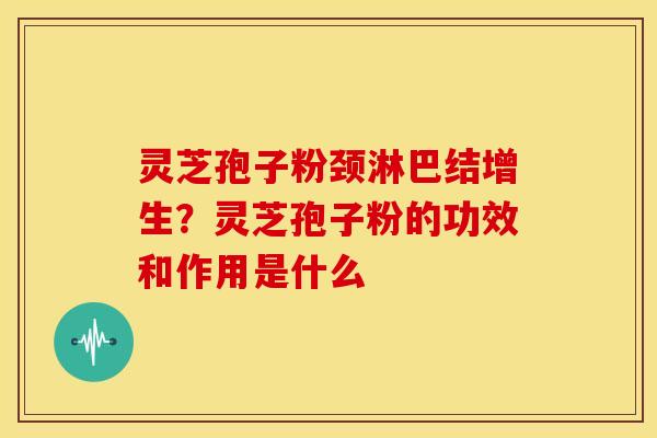 灵芝孢子粉颈淋巴结增生?灵芝孢子粉的功效和作用是什么 灵芝孢子粉颈淋巴结增生?灵芝孢子粉的功效和作用是什么
