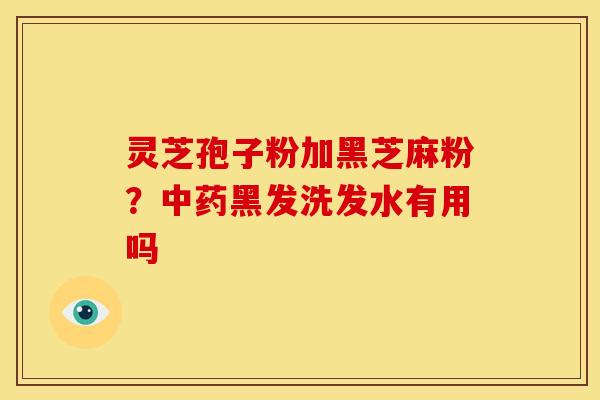 灵芝孢子粉加黑芝麻粉?黑发洗发水有用吗 灵芝孢子粉加黑芝麻粉?黑发洗发水有用吗