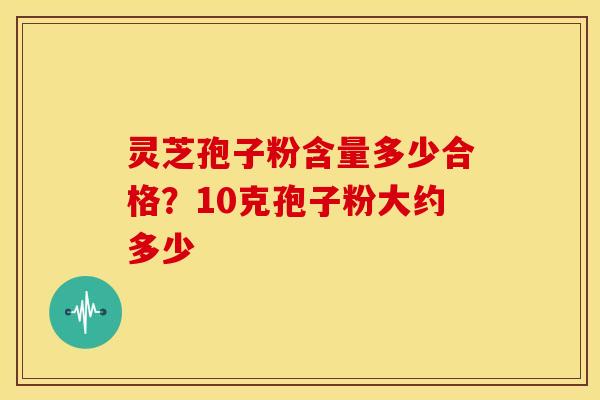 灵芝孢子粉含量多少合格?10克孢子粉大约多少 灵芝孢子粉含量多少合格?10克孢子粉大约多少