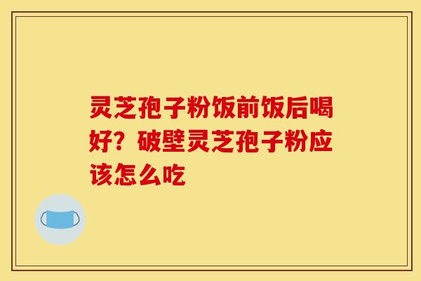 灵芝孢子粉饭前饭后喝好?破壁灵芝孢子粉应该怎么吃 灵芝孢子粉饭前饭后喝好?破壁灵芝孢子粉应该怎么吃