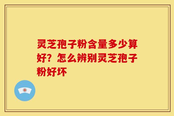 灵芝孢子粉含量多少算好?怎么辨别灵芝孢子粉好坏 灵芝孢子粉含量多少算好?怎么辨别灵芝孢子粉好坏