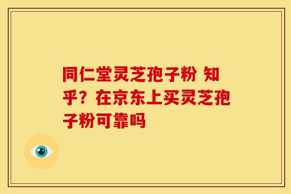 同仁堂灵芝孢子粉 知乎?在京东上买灵芝孢子粉可靠吗 同仁堂灵芝孢子粉 知乎?在京东上买灵芝孢子粉可靠吗