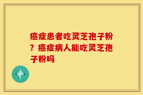 症患者吃灵芝孢子粉?症人能吃灵芝孢子粉吗 症患者吃灵芝孢子粉?症人能吃灵芝孢子粉吗