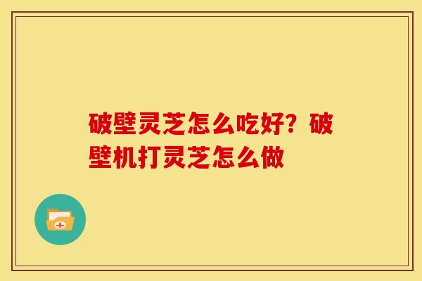 破壁灵芝怎么吃好？破壁机打灵芝怎么做