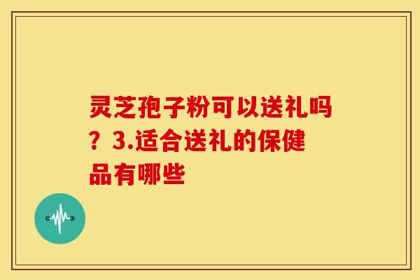 灵芝孢子粉可以送礼吗？3.适合送礼的保健品有哪些