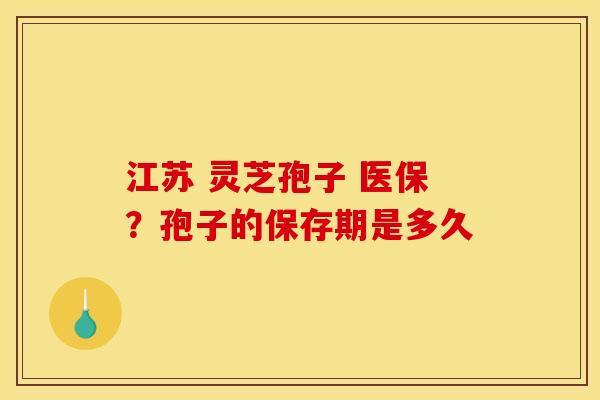 江苏 灵芝孢子 医保?孢子的保存期是多久 江苏 灵芝孢子 医保?孢子的保存期是多久