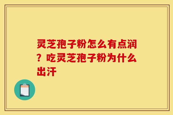 灵芝孢子粉怎么有点润?吃灵芝孢子粉为什么出汗 灵芝孢子粉怎么有点润?吃灵芝孢子粉为什么出汗