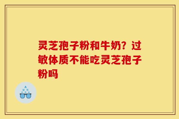 灵芝孢子粉和牛奶?体质不能吃灵芝孢子粉吗 灵芝孢子粉和牛奶?体质不能吃灵芝孢子粉吗