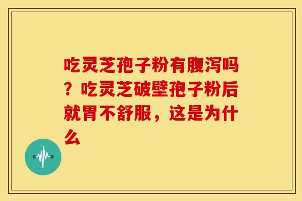 吃灵芝孢子粉有吗?吃灵芝破壁孢子粉后就胃不舒服,这是为什么 吃灵芝孢子粉有吗?吃灵芝破壁孢子粉后就胃不舒服,这是为什么
