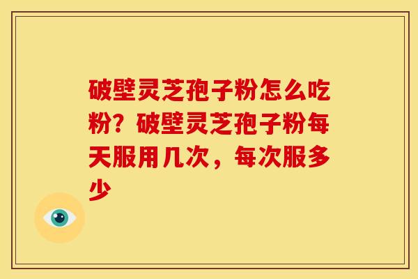 破壁灵芝孢子粉怎么吃粉?破壁灵芝孢子粉每天服用几次,每次服多少 破壁灵芝孢子粉怎么吃粉?破壁灵芝孢子粉每天服用几次,每次服多少
