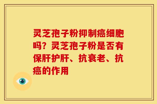 灵芝孢子粉抑制细胞吗?灵芝孢子粉是否有、抗、抗的作用 灵芝孢子粉抑制细胞吗?灵芝孢子粉是否有、抗、抗的作用
