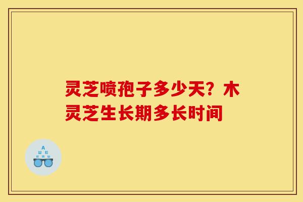 灵芝喷孢子多少天?木灵芝生长期多长时间 灵芝喷孢子多少天?木灵芝生长期多长时间