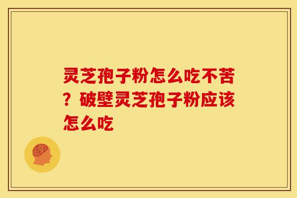 灵芝孢子粉怎么吃不苦?破壁灵芝孢子粉应该怎么吃 灵芝孢子粉怎么吃不苦?破壁灵芝孢子粉应该怎么吃