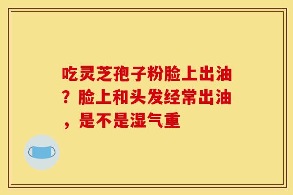 吃灵芝孢子粉脸上出油?脸上和头发经常出油,是不是湿气重 吃灵芝孢子粉脸上出油?脸上和头发经常出油,是不是湿气重