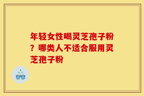 年轻女性喝灵芝孢子粉？哪类人不适合服用灵芝孢子粉