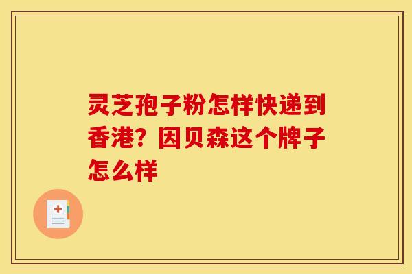灵芝孢子粉怎样快递到香港?因贝森这个牌子怎么样 灵芝孢子粉怎样快递到香港?因贝森这个牌子怎么样