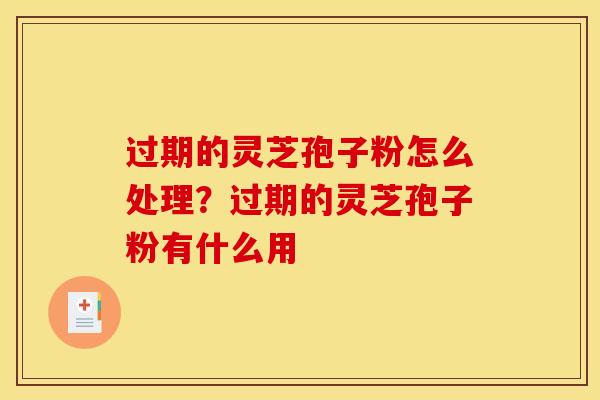 过期的灵芝孢子粉怎么处理？过期的灵芝孢子粉有什么用