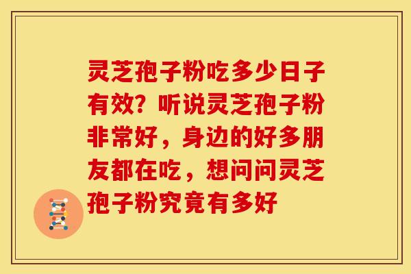 灵芝孢子粉吃多少日子有效？听说灵芝孢子粉非常好，身边的好多朋友都在吃，想问问灵芝孢子粉究竟有多好