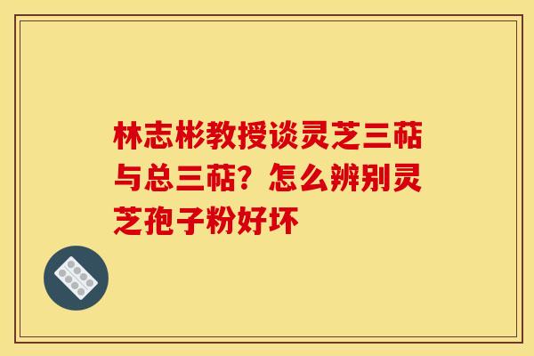 林志彬教授谈灵芝三萜与总三萜？怎么辨别灵芝孢子粉好坏