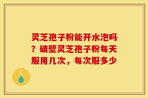 灵芝孢子粉能开水泡吗?破壁灵芝孢子粉每天服用几次,每次服多少 灵芝孢子粉能开水泡吗?破壁灵芝孢子粉每天服用几次,每次服多少