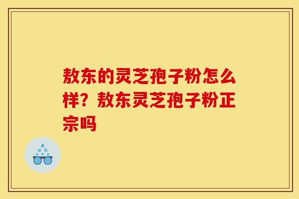 敖东的灵芝孢子粉怎么样？敖东灵芝孢子粉正宗吗