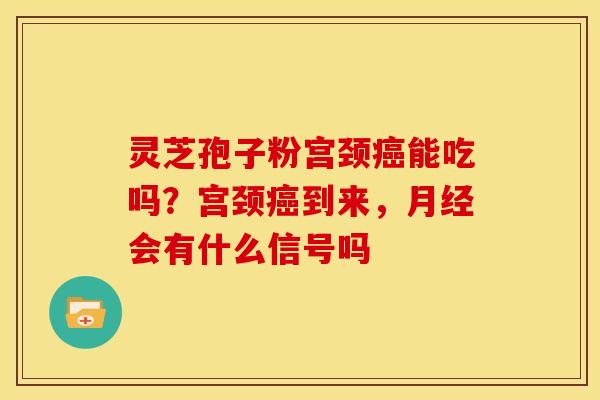灵芝孢子粉宫颈能吃吗?宫颈到来,会有什么信号吗 灵芝孢子粉宫颈能吃吗?宫颈到来,会有什么信号吗