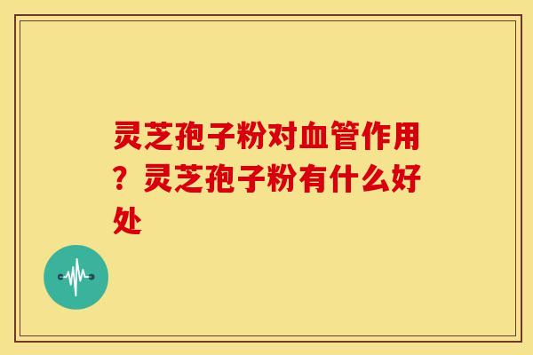 灵芝孢子粉对作用?灵芝孢子粉有什么好处 灵芝孢子粉对作用?灵芝孢子粉有什么好处
