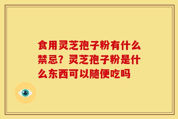 食用灵芝孢子粉有什么禁忌?灵芝孢子粉是什么东西可以随便吃吗 食用灵芝孢子粉有什么禁忌?灵芝孢子粉是什么东西可以随便吃吗