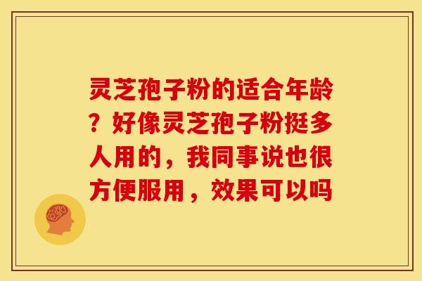灵芝孢子粉的适合年龄？好像灵芝孢子粉挺多人用的，我同事说也很方便服用，效果可以吗