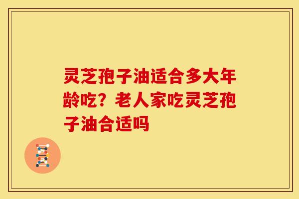 灵芝孢子油适合多大年龄吃?老人家吃灵芝孢子油合适吗 灵芝孢子油适合多大年龄吃?老人家吃灵芝孢子油合适吗