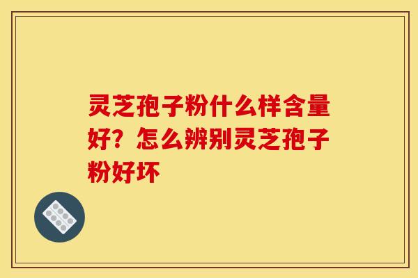 灵芝孢子粉什么样含量好？怎么辨别灵芝孢子粉好坏