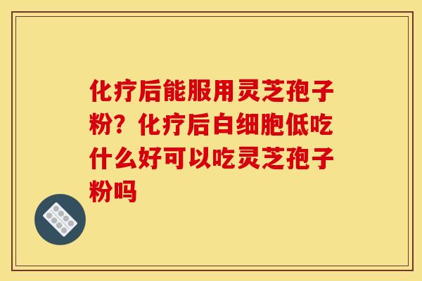 后能服用灵芝孢子粉？后低吃什么好可以吃灵芝孢子粉吗