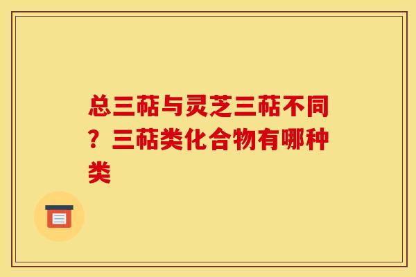 总三萜与灵芝三萜不同？三萜类化合物有哪种类