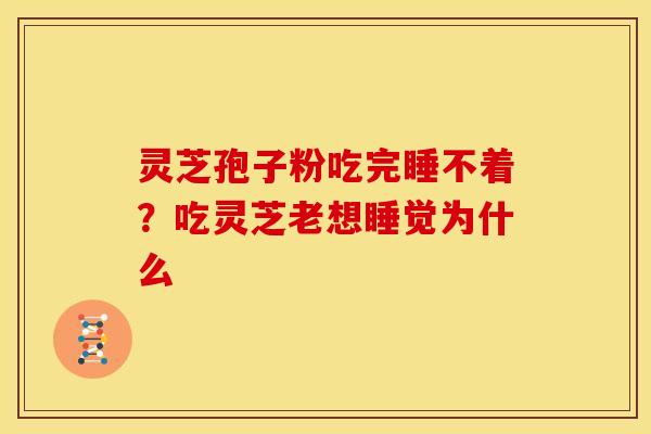 灵芝孢子粉吃完睡不着?吃灵芝老想睡觉为什么 灵芝孢子粉吃完睡不着?吃灵芝老想睡觉为什么