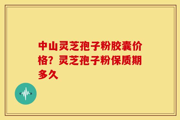 中山灵芝孢子粉胶囊价格?灵芝孢子粉保质期多久 中山灵芝孢子粉胶囊价格?灵芝孢子粉保质期多久
